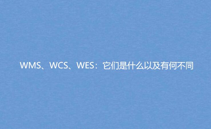 WMS、WCS、WES：它们是什么以及有何不同